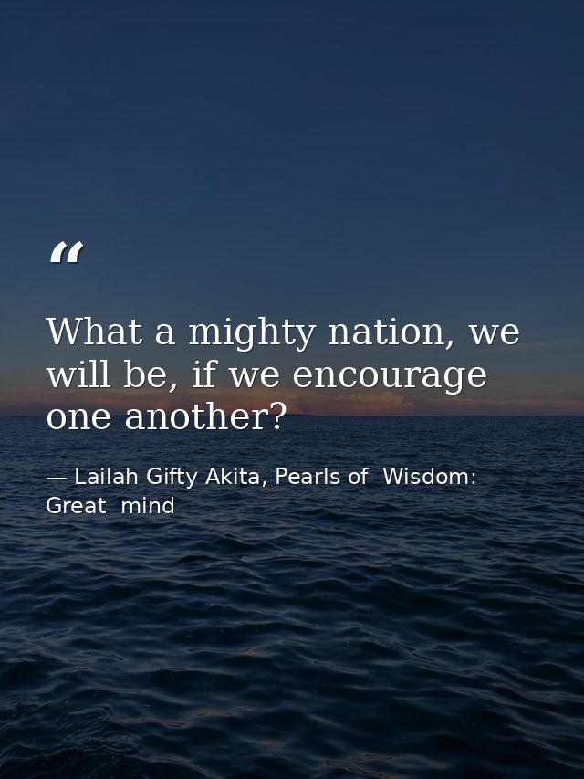 What a mighty nation, we will be, if we encourage one another? — Lailah Gifty Akita, Pearls of  Wisdom: Great  mind