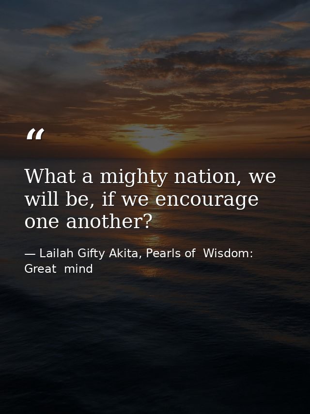 What a mighty nation, we will be, if we encourage one another? — Lailah Gifty Akita, Pearls of  Wisdom: Great  mind