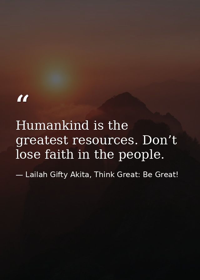 Humankind is the greatest resources. Don’t lose faith in the people. — Lailah Gifty Akita, Think Great: Be Great!