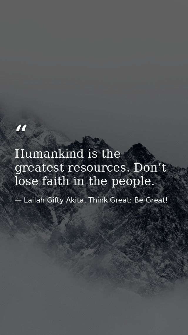 Humankind is the greatest resources. Don’t lose faith in the people. — Lailah Gifty Akita, Think Great: Be Great!