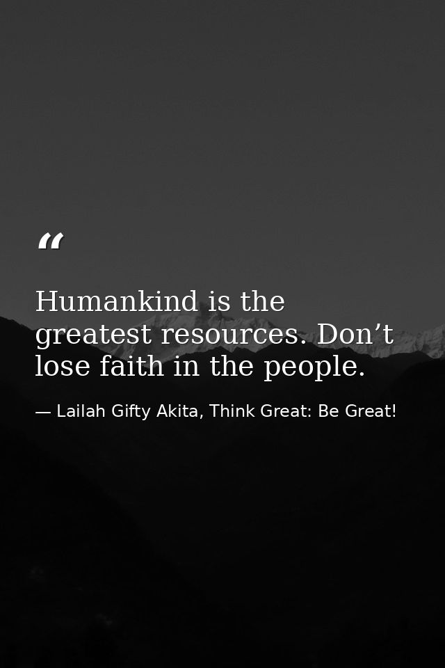 Humankind is the greatest resources. Don’t lose faith in the people. — Lailah Gifty Akita, Think Great: Be Great!