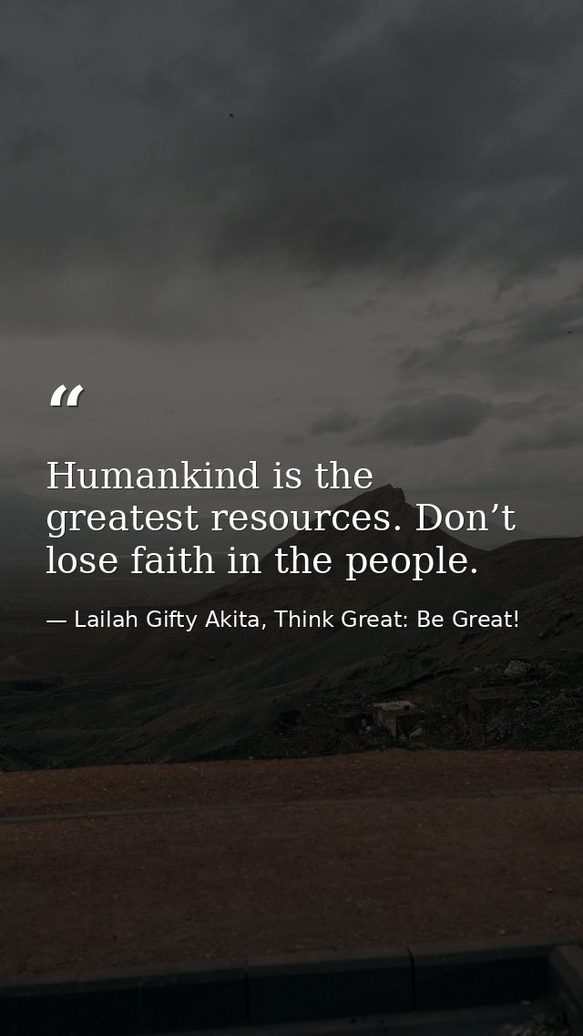 Humankind is the greatest resources. Don’t lose faith in the people. — Lailah Gifty Akita, Think Great: Be Great!