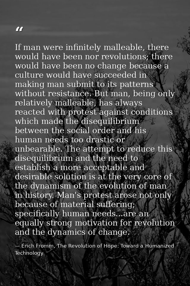 If man were infinitely malleable, there would have been nor revolutions; there would have been no change because a cultu — Erich Fromm, The Revolution of Hope: Toward a Humanized Technology