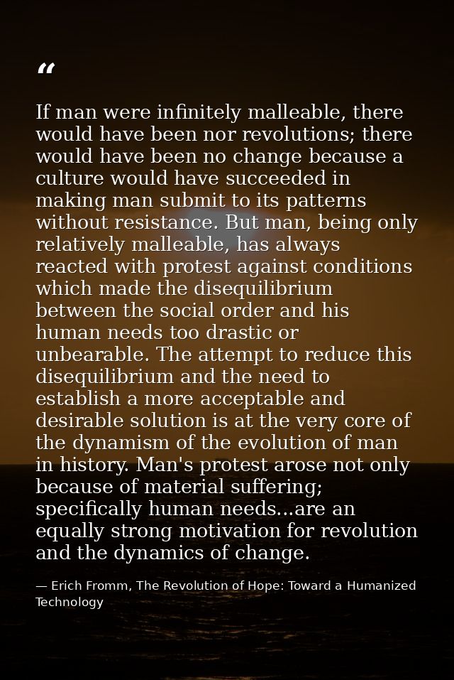 If man were infinitely malleable, there would have been nor revolutions; there would have been no change because a cultu — Erich Fromm, The Revolution of Hope: Toward a Humanized Technology