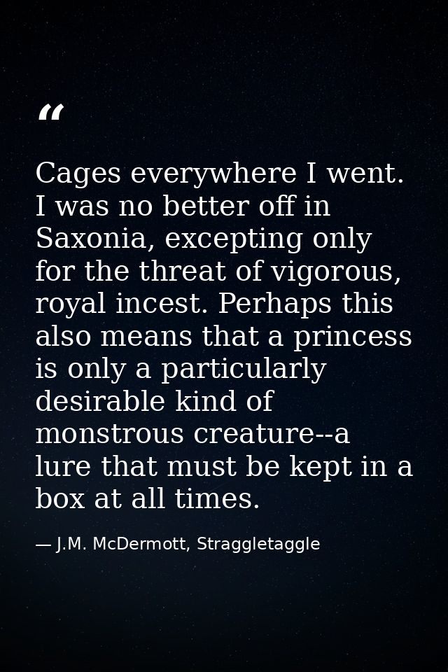 Cages everywhere I went. I was no better off in Saxonia, excepting only for the threat of vigorous, royal incest. Perhap — J.M. McDermott, Straggletaggle