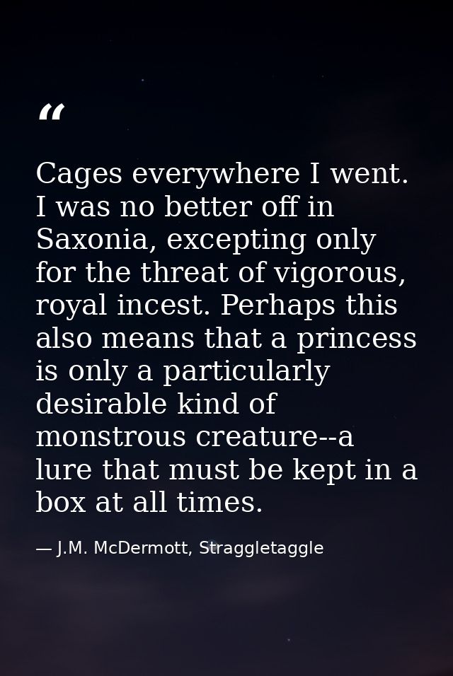 Cages everywhere I went. I was no better off in Saxonia, excepting only for the threat of vigorous, royal incest. Perhap — J.M. McDermott, Straggletaggle
