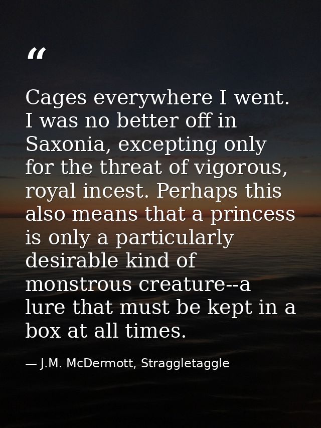 Cages everywhere I went. I was no better off in Saxonia, excepting only for the threat of vigorous, royal incest. Perhap — J.M. McDermott, Straggletaggle