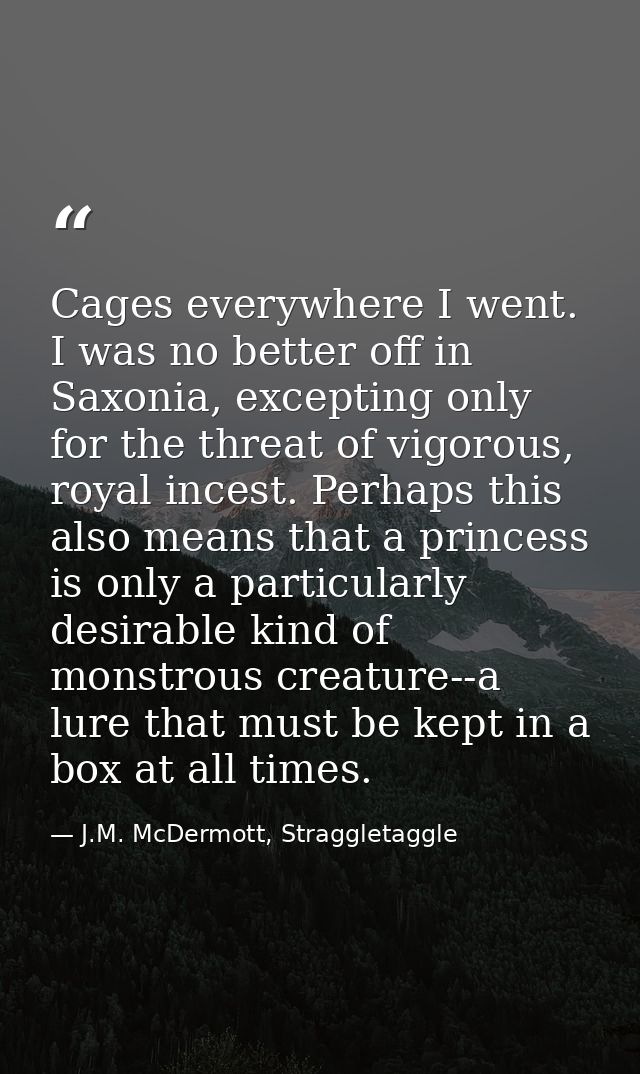 Cages everywhere I went. I was no better off in Saxonia, excepting only for the threat of vigorous, royal incest. Perhap — J.M. McDermott, Straggletaggle