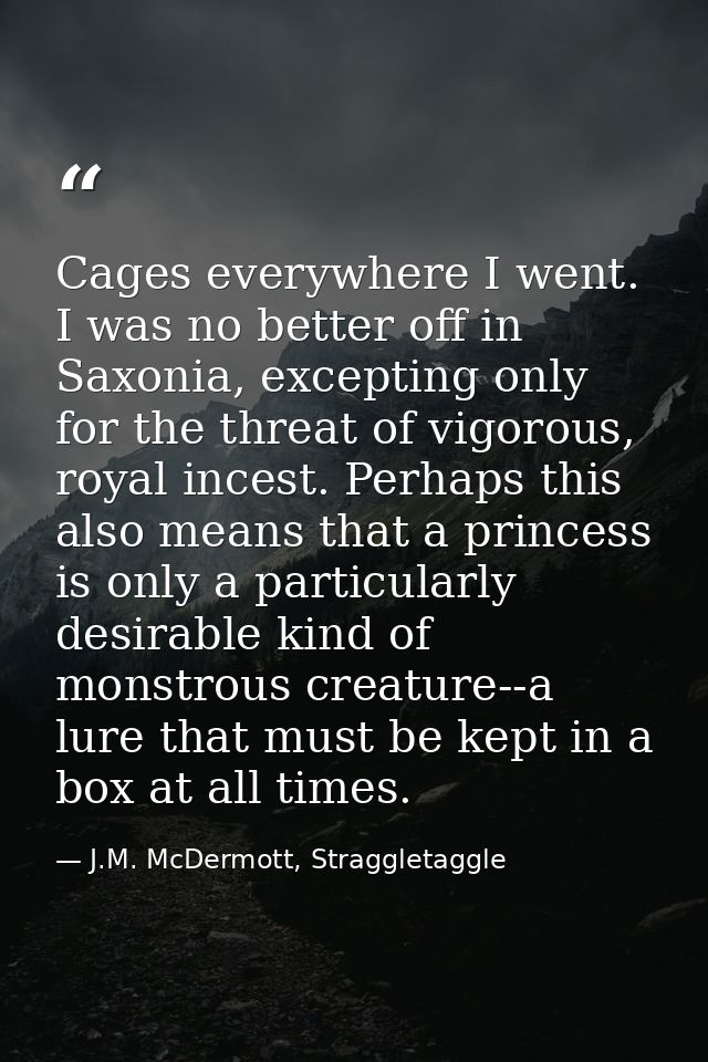Cages everywhere I went. I was no better off in Saxonia, excepting only for the threat of vigorous, royal incest. Perhap — J.M. McDermott, Straggletaggle