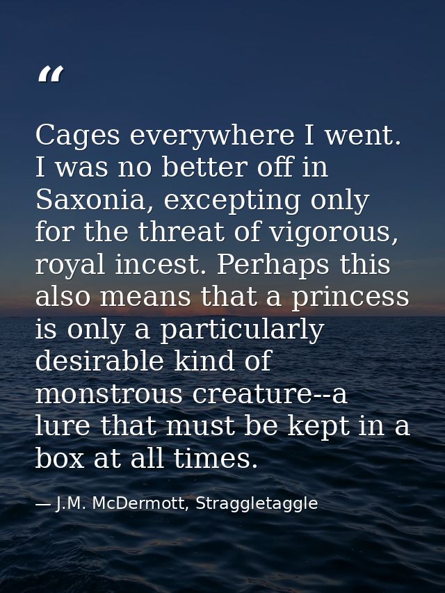 Cages everywhere I went. I was no better off in Saxonia, excepting only for the threat of vigorous, royal incest. Perhap — J.M. McDermott, Straggletaggle