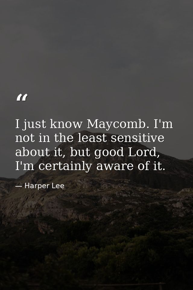 I just know Maycomb. I'm not in the least sensitive about it, but good Lord, I'm certainly aware of it. — Harper Lee