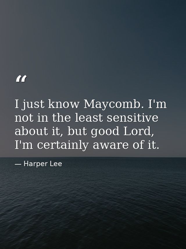 I just know Maycomb. I'm not in the least sensitive about it, but good Lord, I'm certainly aware of it. — Harper Lee