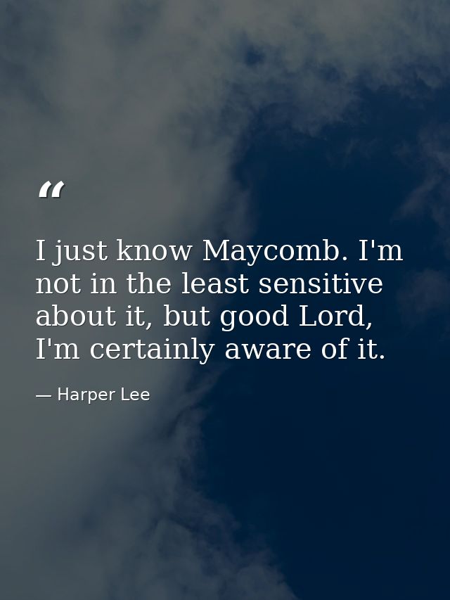 I just know Maycomb. I'm not in the least sensitive about it, but good Lord, I'm certainly aware of it. — Harper Lee