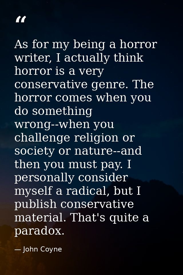 As for my being a horror writer, I actually think horror is a very conservative genre. The horror comes when you do some — John Coyne
