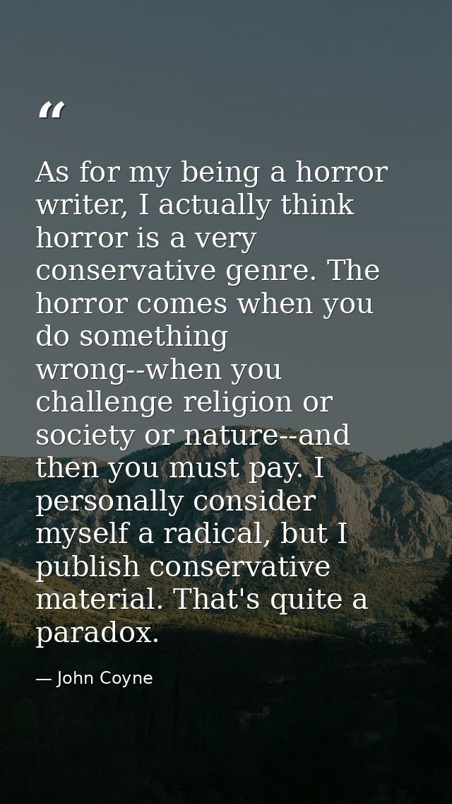 As for my being a horror writer, I actually think horror is a very conservative genre. The horror comes when you do some — John Coyne