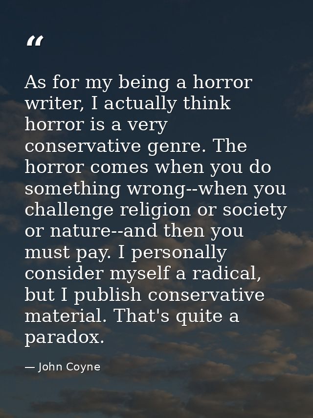 As for my being a horror writer, I actually think horror is a very conservative genre. The horror comes when you do some — John Coyne