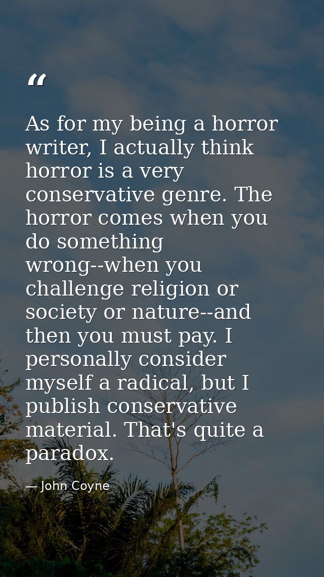 As for my being a horror writer, I actually think horror is a very conservative genre. The horror comes when you do some — John Coyne