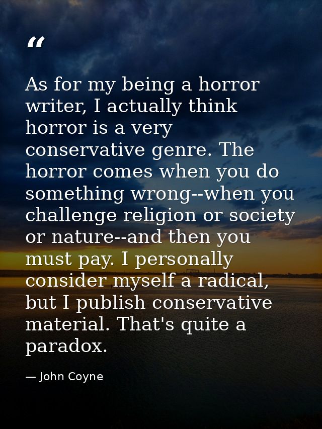 As for my being a horror writer, I actually think horror is a very conservative genre. The horror comes when you do some — John Coyne