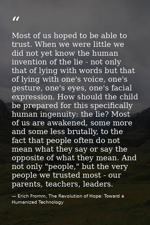 Most of us hoped to be able to trust. When we were little we did not yet know the human invention of the lie - not only  — Erich Fromm, The Revolution of Hope: Toward a Humanized Technology