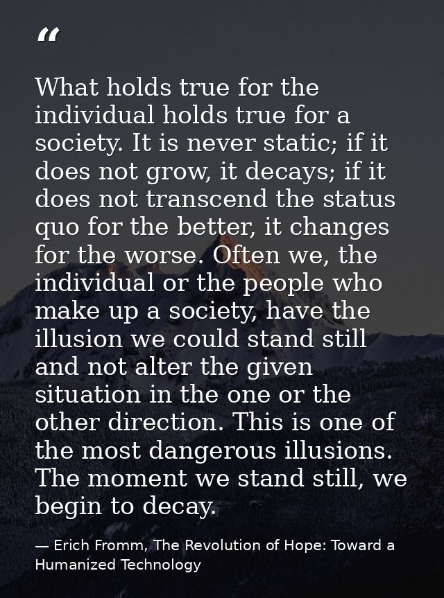 What holds true for the individual holds true for a society. It is never static; if it does not grow, it decays; if it d — Erich Fromm, The Revolution of Hope: Toward a Humanized Technology