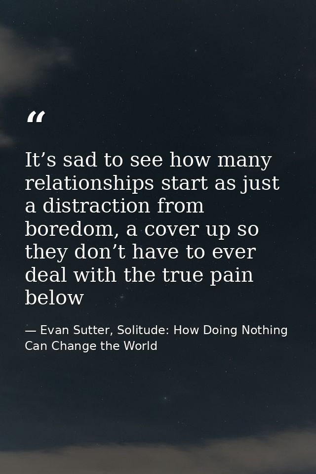 It’s sad to see how many relationships start as just a distraction from boredom, a cover up so they don’t have to ever d — Evan Sutter, Solitude: How Doing Nothing Can Change the World