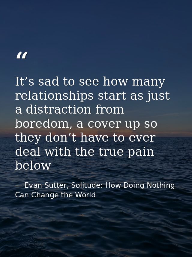 It’s sad to see how many relationships start as just a distraction from boredom, a cover up so they don’t have to ever d — Evan Sutter, Solitude: How Doing Nothing Can Change the World