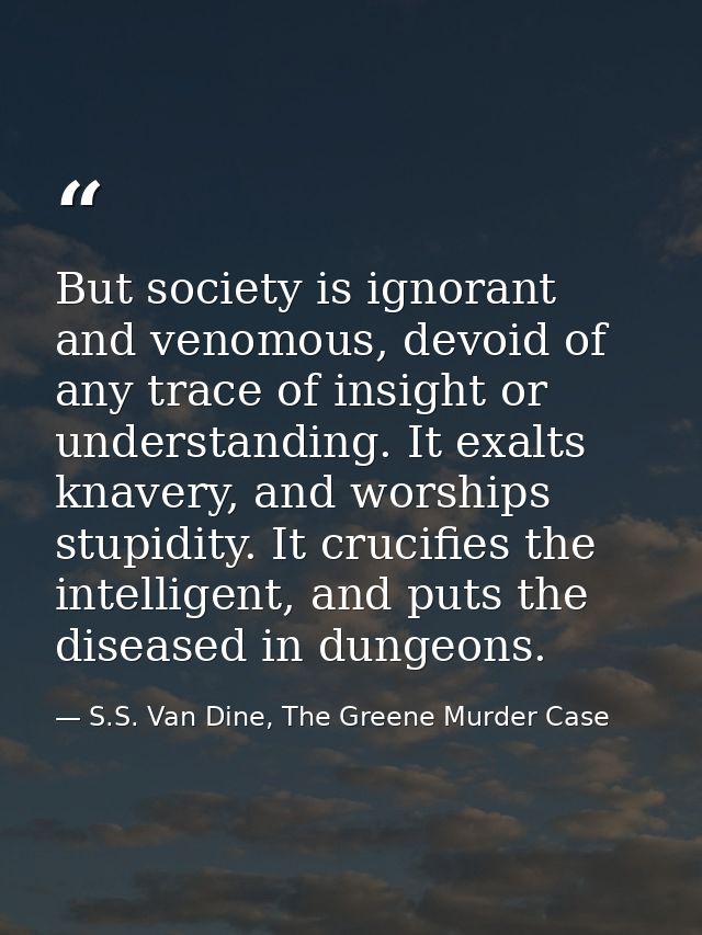 But society is ignorant and venomous, devoid of any trace of insight or understanding. It exalts knavery, and worships s — S.S. Van Dine, The Greene Murder Case