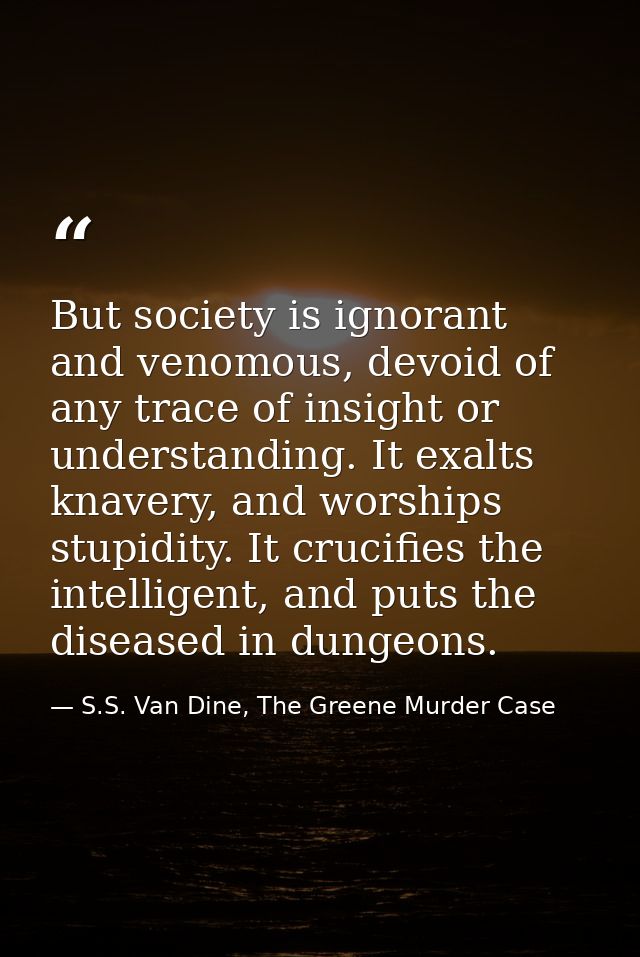 But society is ignorant and venomous, devoid of any trace of insight or understanding. It exalts knavery, and worships s — S.S. Van Dine, The Greene Murder Case