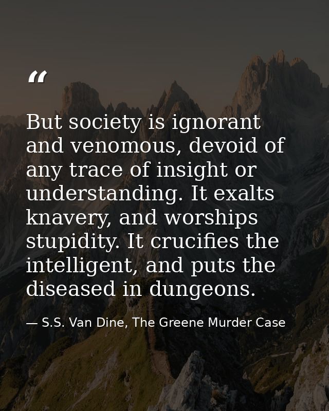 But society is ignorant and venomous, devoid of any trace of insight or understanding. It exalts knavery, and worships s — S.S. Van Dine, The Greene Murder Case