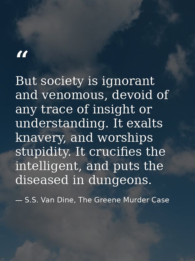 But society is ignorant and venomous, devoid of any trace of insight or understanding. It exalts knavery, and worships s — S.S. Van Dine, The Greene Murder Case