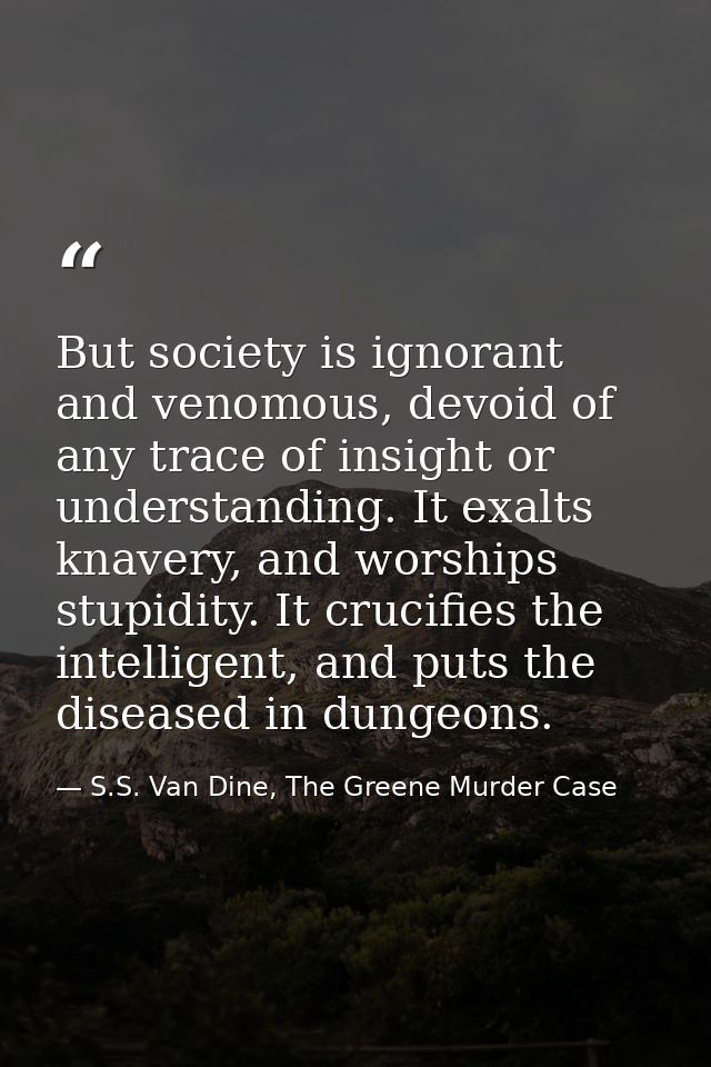 But society is ignorant and venomous, devoid of any trace of insight or understanding. It exalts knavery, and worships s — S.S. Van Dine, The Greene Murder Case