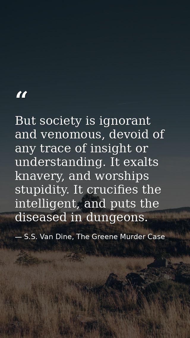 But society is ignorant and venomous, devoid of any trace of insight or understanding. It exalts knavery, and worships s — S.S. Van Dine, The Greene Murder Case