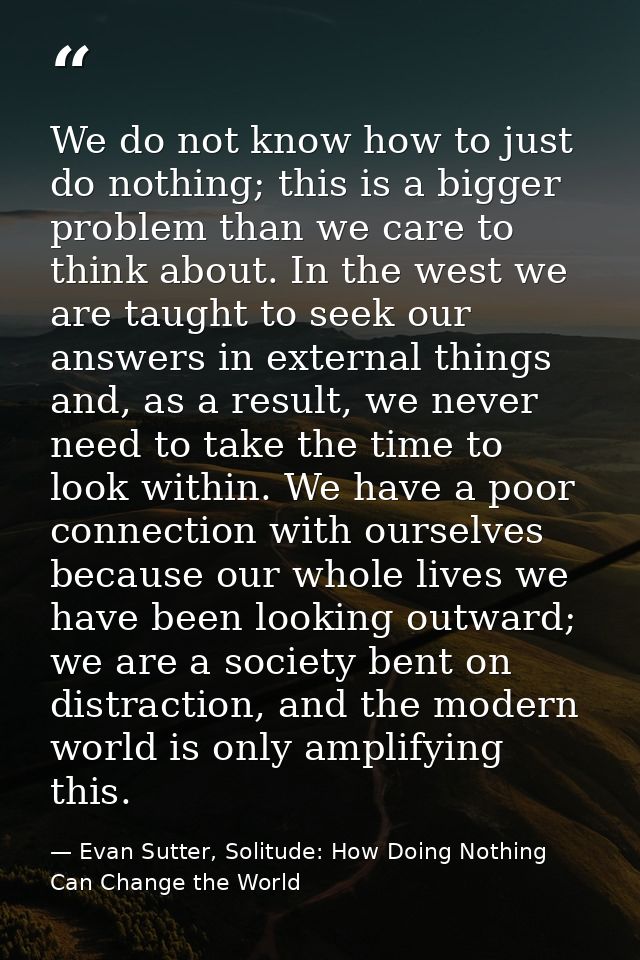 We do not know how to just do nothing; this is a bigger problem than we care to think about. In the west we are taught t — Evan Sutter, Solitude: How Doing Nothing Can Change the World