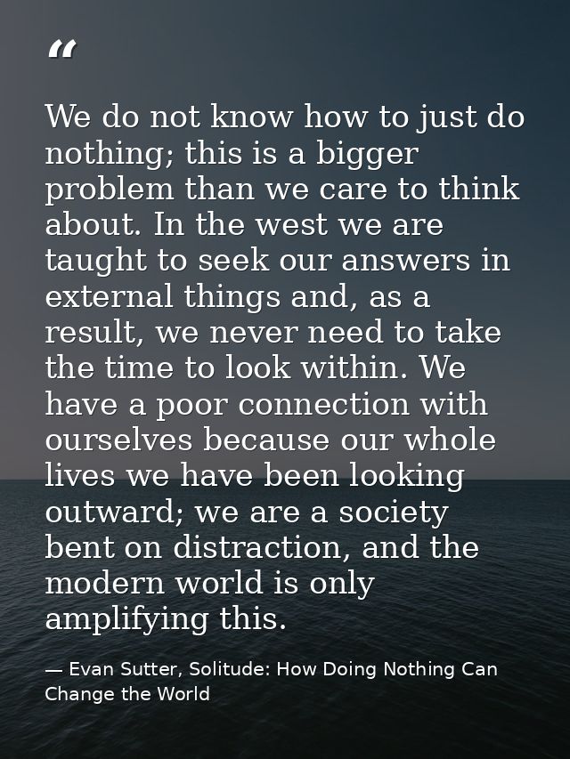 We do not know how to just do nothing; this is a bigger problem than we care to think about. In the west we are taught t — Evan Sutter, Solitude: How Doing Nothing Can Change the World