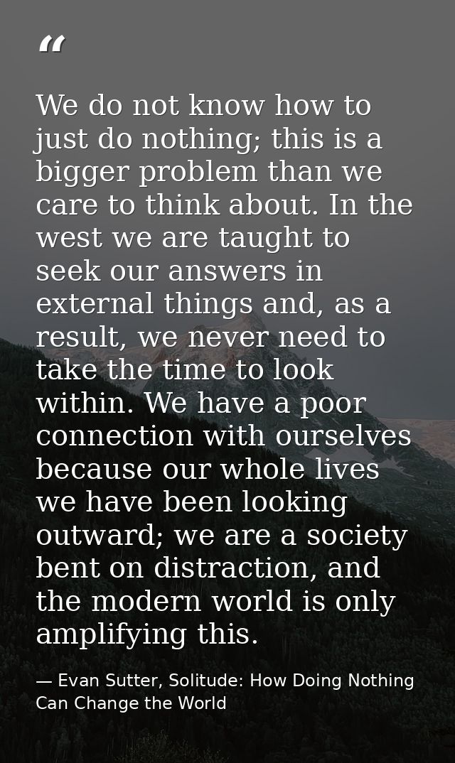 We do not know how to just do nothing; this is a bigger problem than we care to think about. In the west we are taught t — Evan Sutter, Solitude: How Doing Nothing Can Change the World