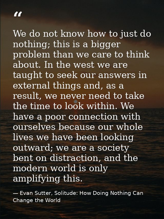 We do not know how to just do nothing; this is a bigger problem than we care to think about. In the west we are taught t — Evan Sutter, Solitude: How Doing Nothing Can Change the World