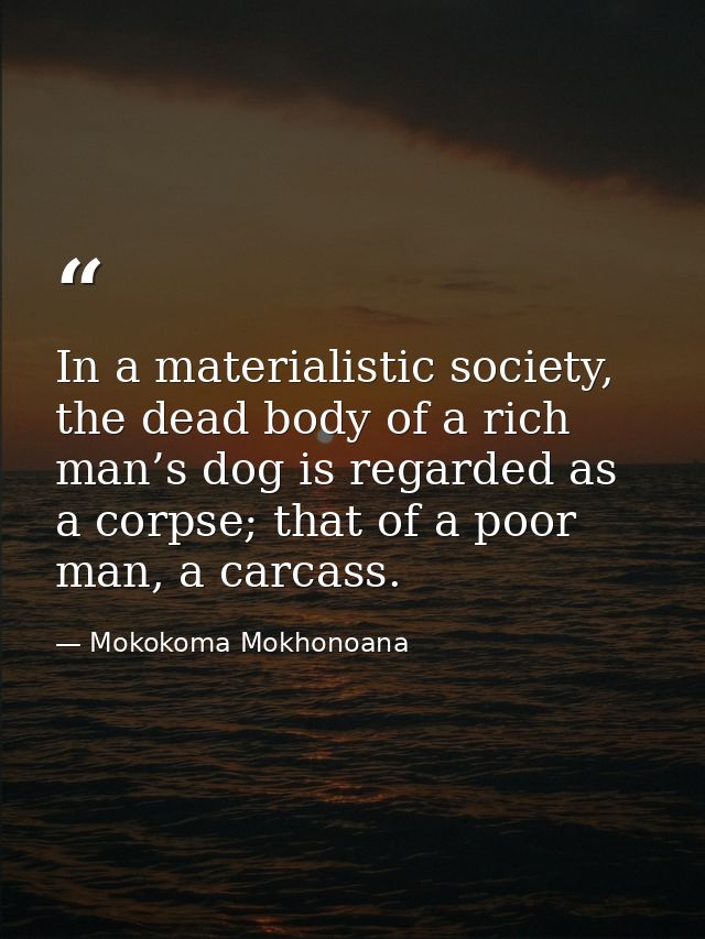 In a materialistic society, the dead body of a rich man’s dog is regarded as a corpse; that of a poor man, a carcass. — Mokokoma Mokhonoana