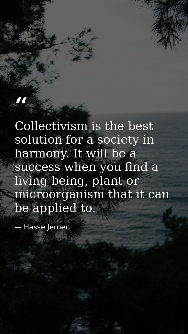 Collectivism is the best solution for a society in harmony. It will be a success when you find a living being, plant or  — Hasse Jerner