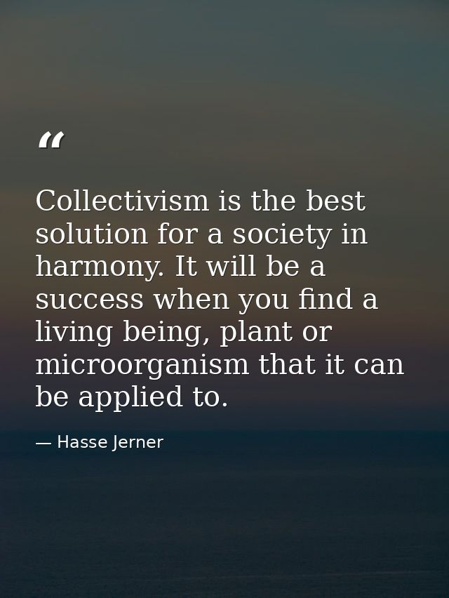 Collectivism is the best solution for a society in harmony. It will be a success when you find a living being, plant or  — Hasse Jerner