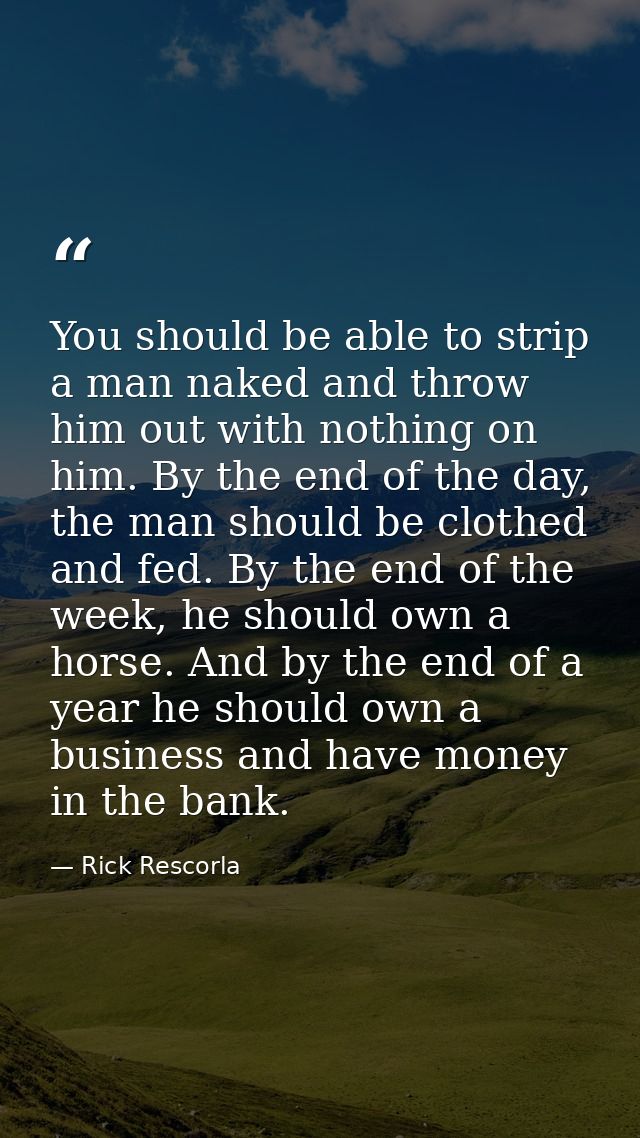 You should be able to strip a man naked and throw him out with nothing on him. By the end of the day, the man should be  — Rick Rescorla