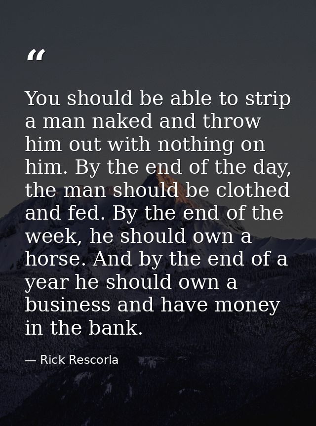 You should be able to strip a man naked and throw him out with nothing on him. By the end of the day, the man should be  — Rick Rescorla