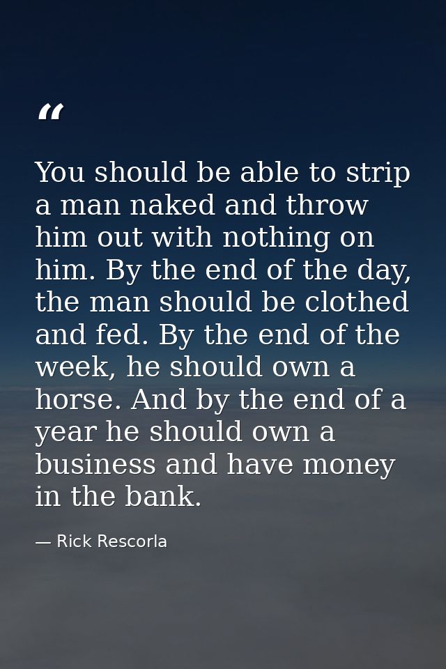 You should be able to strip a man naked and throw him out with nothing on him. By the end of the day, the man should be  — Rick Rescorla