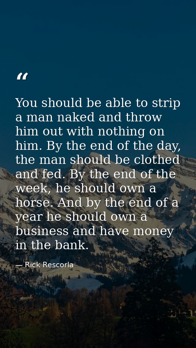 You should be able to strip a man naked and throw him out with nothing on him. By the end of the day, the man should be  — Rick Rescorla