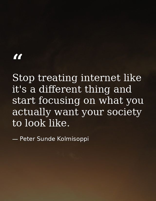 Stop treating internet like it's a different thing and start focusing on what you actually want your society to look lik — Peter Sunde Kolmisoppi