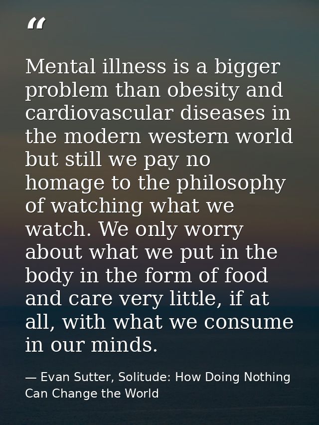 Mental illness is a bigger problem than obesity and cardiovascular diseases in the modern western world but still we pay — Evan Sutter, Solitude: How Doing Nothing Can Change the World