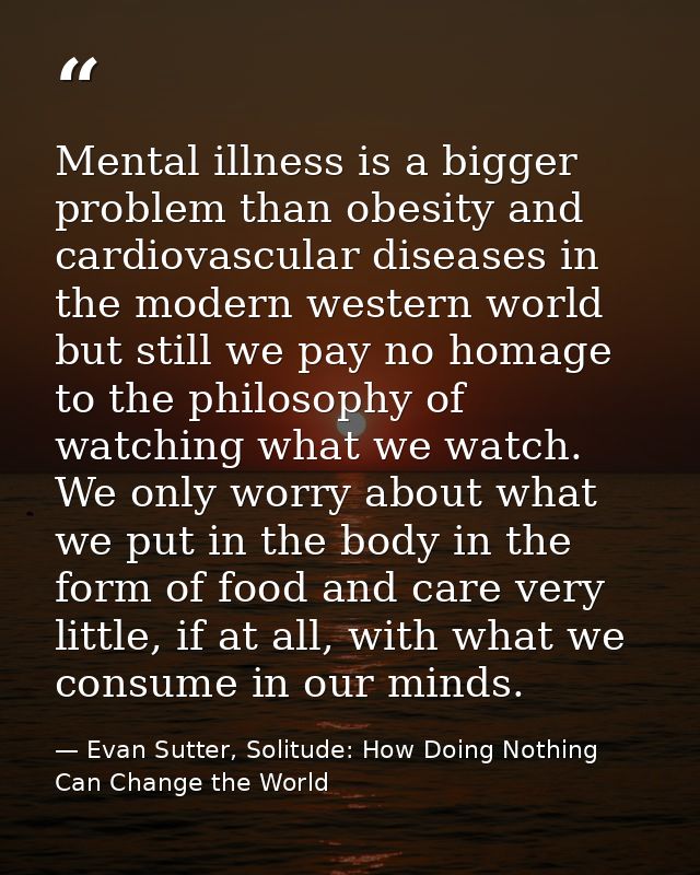 Mental illness is a bigger problem than obesity and cardiovascular diseases in the modern western world but still we pay — Evan Sutter, Solitude: How Doing Nothing Can Change the World