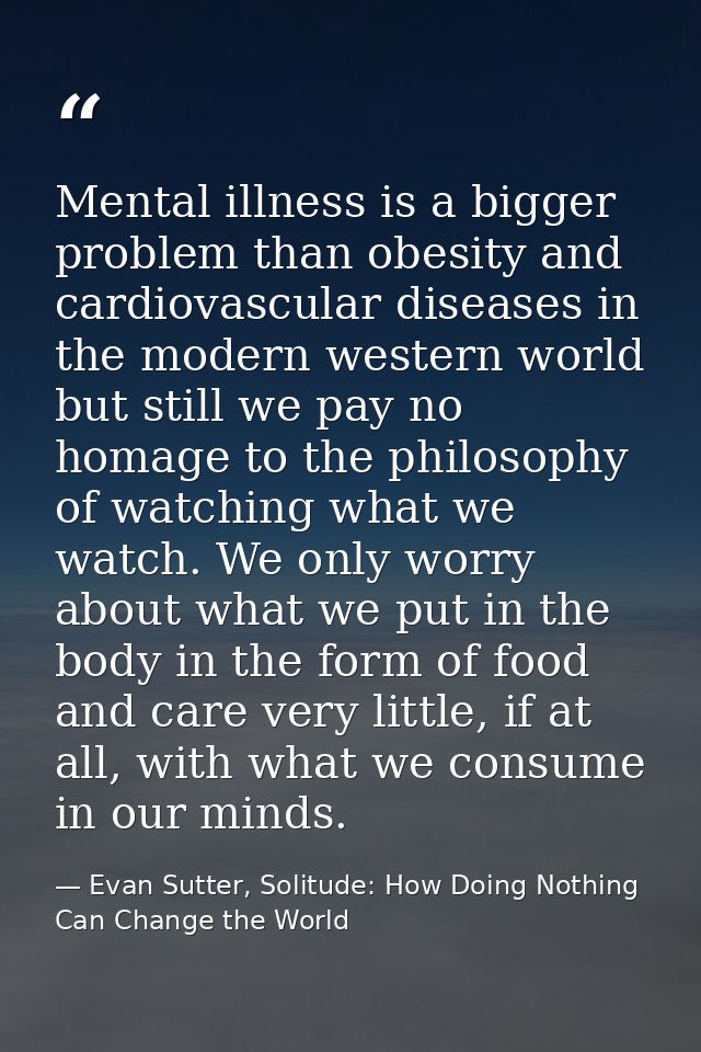 Mental illness is a bigger problem than obesity and cardiovascular diseases in the modern western world but still we pay — Evan Sutter, Solitude: How Doing Nothing Can Change the World