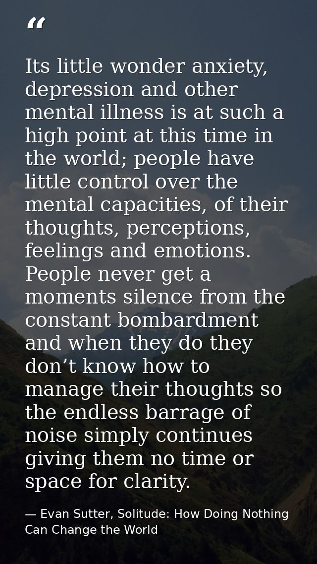 Its little wonder anxiety, depression and other mental illness is at such a high point at this time in the world; people — Evan Sutter, Solitude: How Doing Nothing Can Change the World