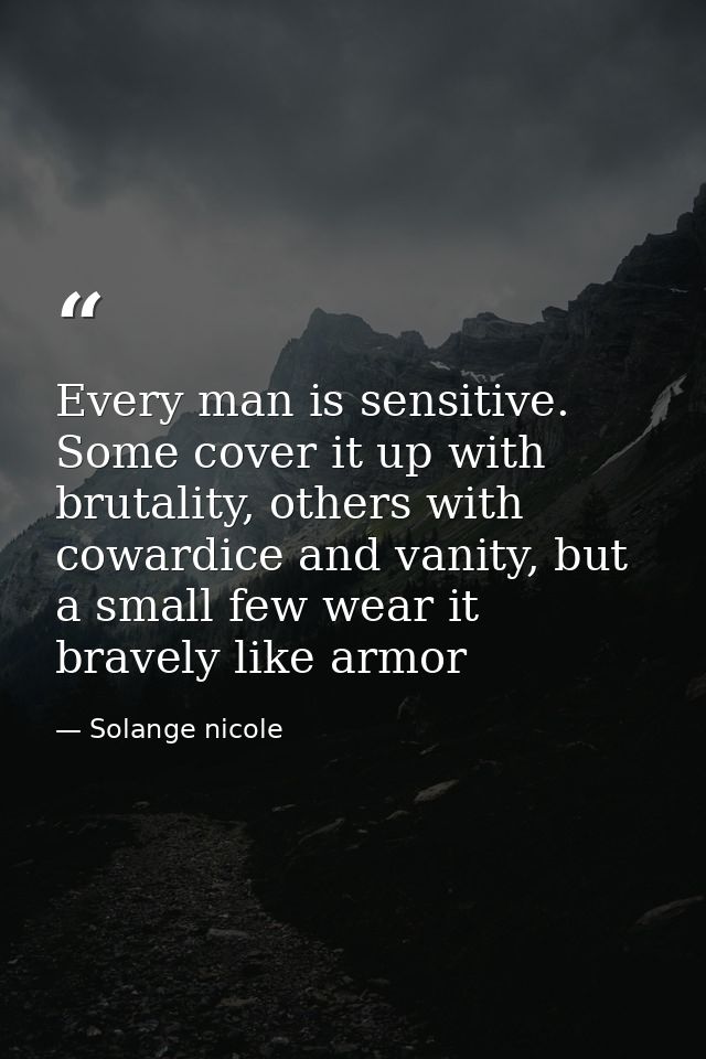 Every man is sensitive. Some cover it up with brutality, others with cowardice and vanity, but a small few wear it brave — Solange nicole