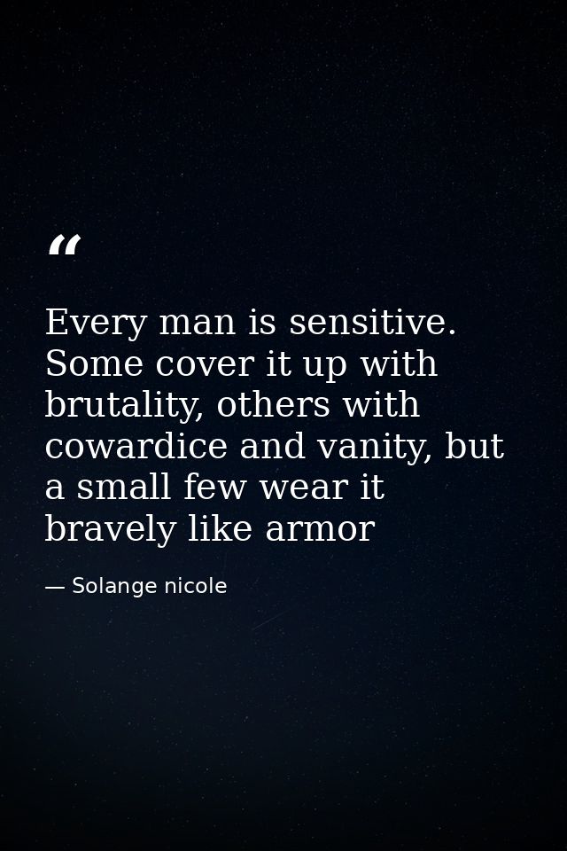 Every man is sensitive. Some cover it up with brutality, others with cowardice and vanity, but a small few wear it brave — Solange nicole